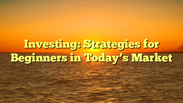 Investing: Strategies for Beginners in Today’s Market