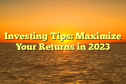 Investing Tips: Maximize Your Returns in 2023