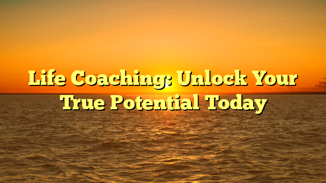 Life Coaching: Unlock Your True Potential Today