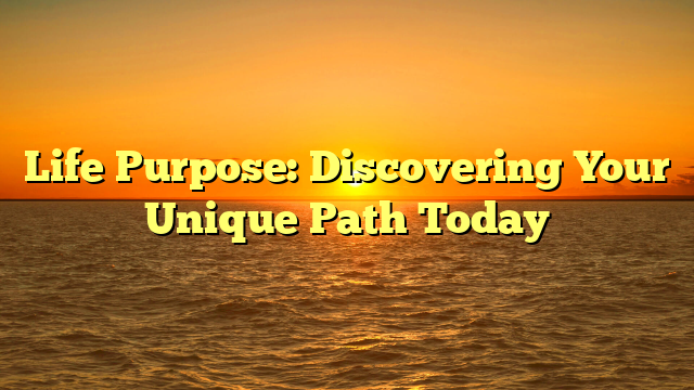 Life Purpose: Discovering Your Unique Path Today