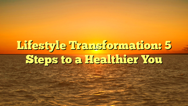 Lifestyle Transformation: 5 Steps to a Healthier You