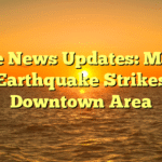 Live News Updates: Major Earthquake Strikes Downtown Area