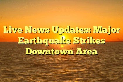 Live News Updates: Major Earthquake Strikes Downtown Area