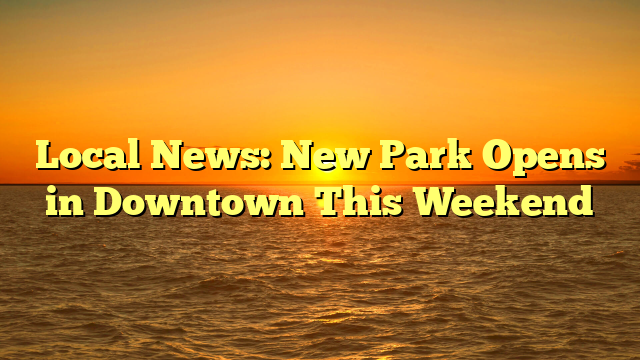 Local News: New Park Opens in Downtown This Weekend