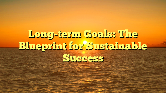 Long-term Goals: The Blueprint for Sustainable Success