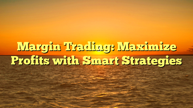 Margin Trading: Maximize Profits with Smart Strategies