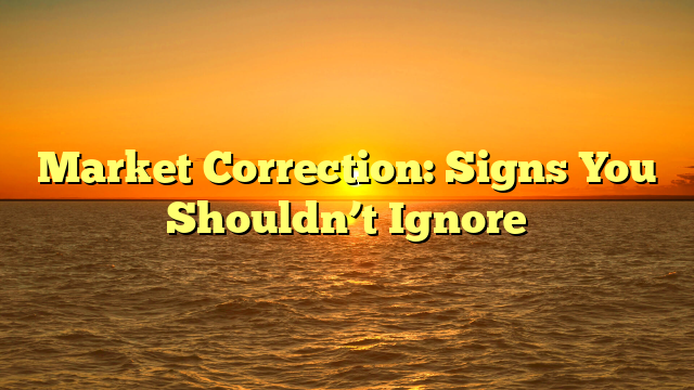 Market Correction: Signs You Shouldn’t Ignore