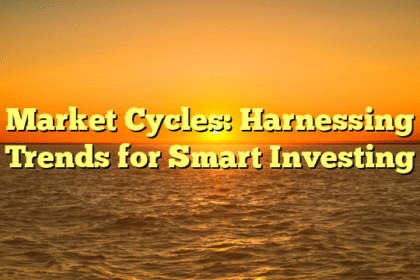 Market Cycles: Harnessing Trends for Smart Investing