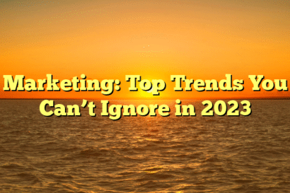 Marketing: Top Trends You Can’t Ignore in 2023