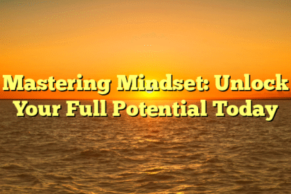 Mastering Mindset: Unlock Your Full Potential Today