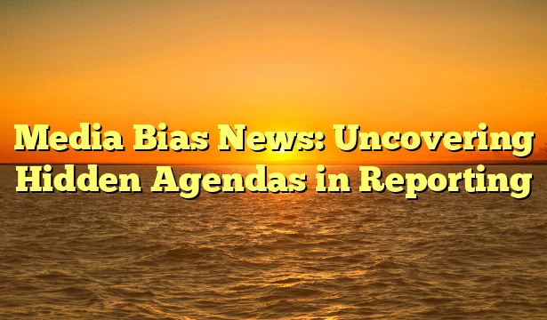 Media Bias News: Uncovering Hidden Agendas in Reporting