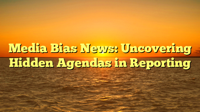 Media Bias News: Uncovering Hidden Agendas in Reporting