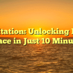 Meditation: Unlocking Inner Peace in Just 10 Minutes