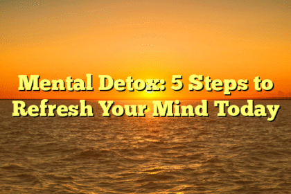 Mental Detox: 5 Steps to Refresh Your Mind Today