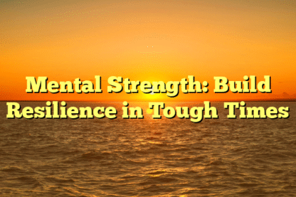 Mental Strength: Build Resilience in Tough Times
