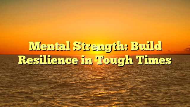 Mental Strength: Build Resilience in Tough Times