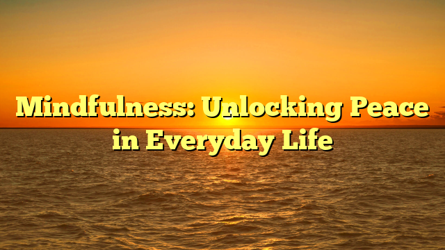 Mindfulness: Unlocking Peace in Everyday Life
