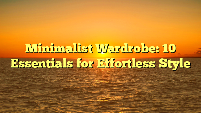 Minimalist Wardrobe: 10 Essentials for Effortless Style