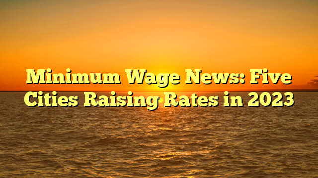 Minimum Wage News: Five Cities Raising Rates in 2023