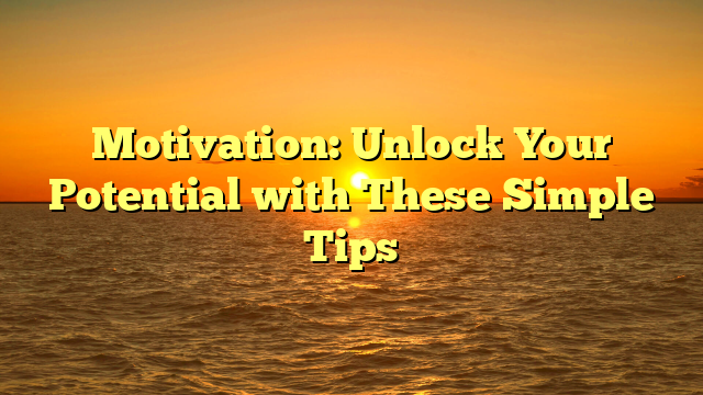 Motivation: Unlock Your Potential with These Simple Tips