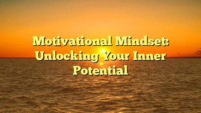 Motivational Mindset: Unlocking Your Inner Potential