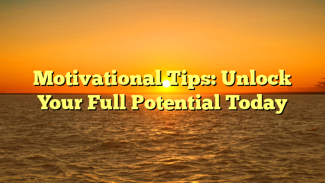 Motivational Tips: Unlock Your Full Potential Today