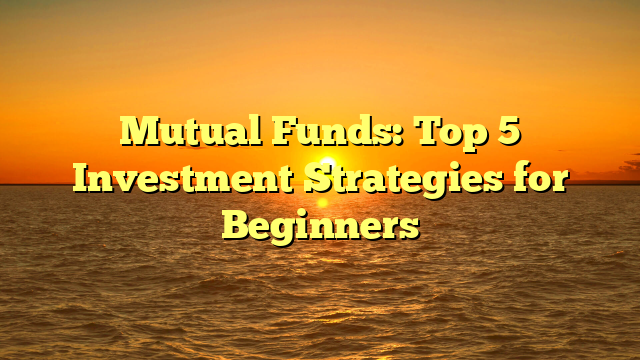 Mutual Funds: Top 5 Investment Strategies for Beginners