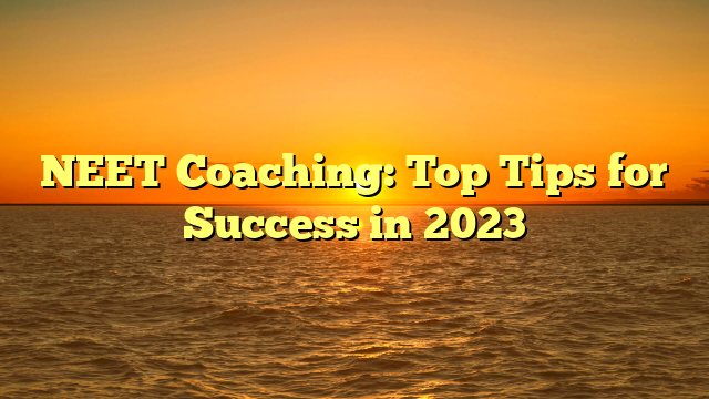 NEET Coaching: Top Tips for Success in 2023