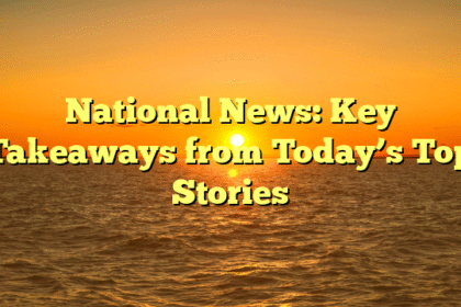National News: Key Takeaways from Today’s Top Stories