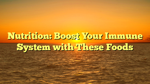 Nutrition: Boost Your Immune System with These Foods