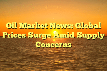 Oil Market News: Global Prices Surge Amid Supply Concerns