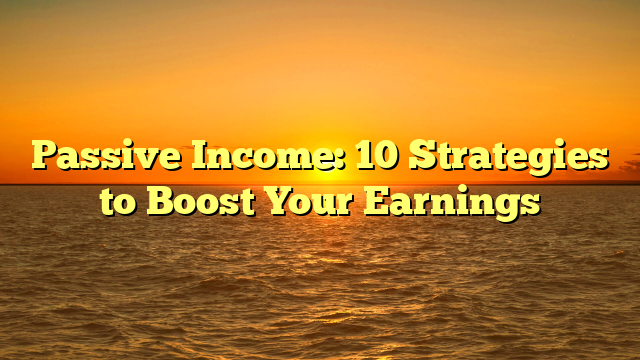 Passive Income: 10 Strategies to Boost Your Earnings