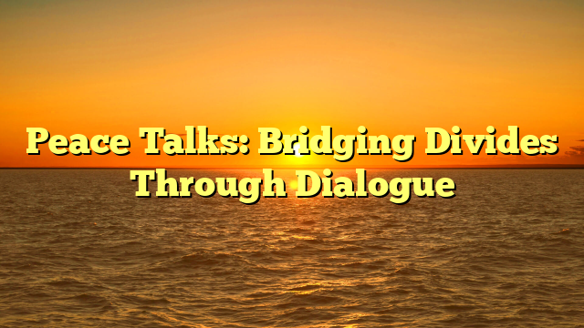 Peace Talks: Bridging Divides Through Dialogue