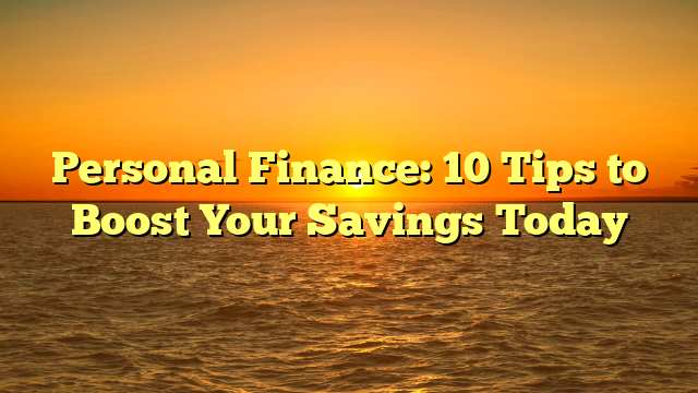 Personal Finance: 10 Tips to Boost Your Savings Today