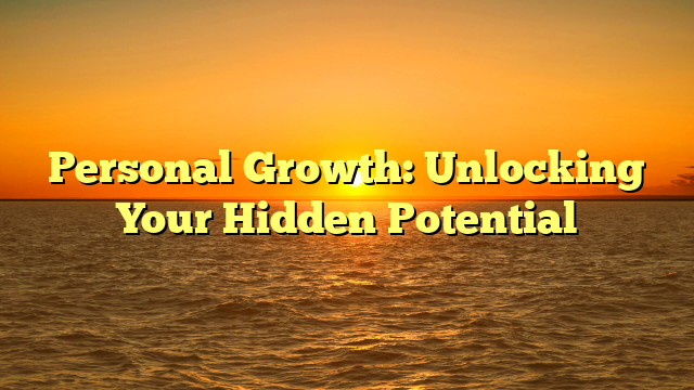 Personal Growth: Unlocking Your Hidden Potential
