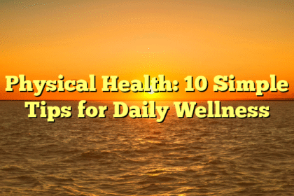Physical Health: 10 Simple Tips for Daily Wellness