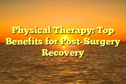 Physical Therapy: Top Benefits for Post-Surgery Recovery