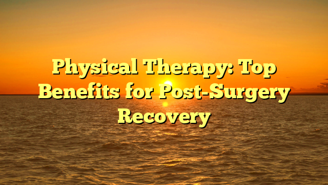 Physical Therapy: Top Benefits for Post-Surgery Recovery