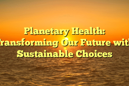 Planetary Health: Transforming Our Future with Sustainable Choices