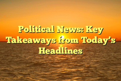 Political News: Key Takeaways from Today’s Headlines