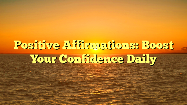 Positive Affirmations: Boost Your Confidence Daily