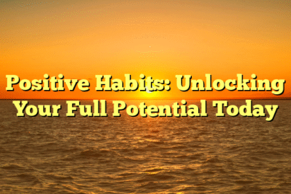 Positive Habits: Unlocking Your Full Potential Today