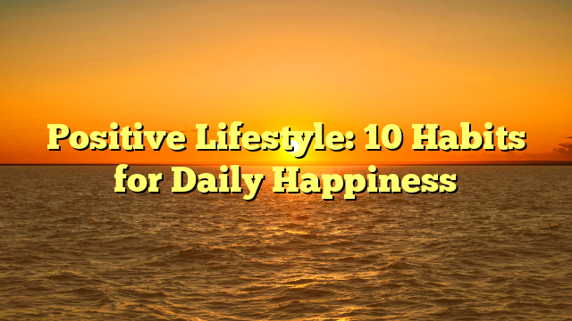 Positive Lifestyle: 10 Habits for Daily Happiness