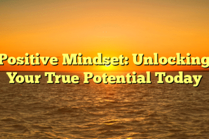 Positive Mindset: Unlocking Your True Potential Today