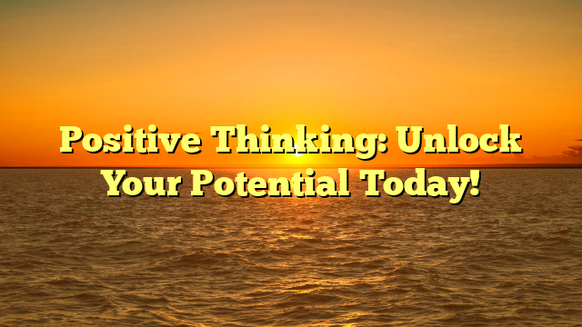 Positive Thinking: Unlock Your Potential Today!