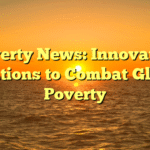 Poverty News: Innovative Solutions to Combat Global Poverty