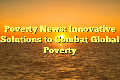 Poverty News: Innovative Solutions to Combat Global Poverty