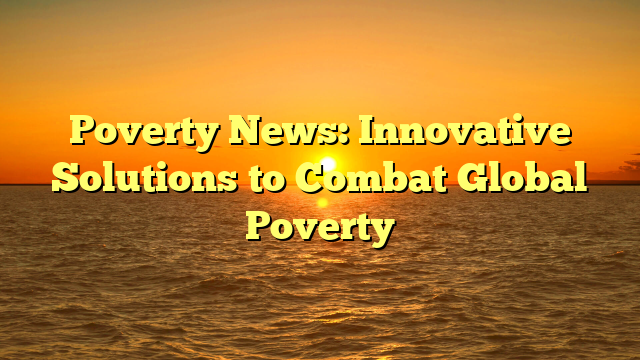 Poverty News: Innovative Solutions to Combat Global Poverty