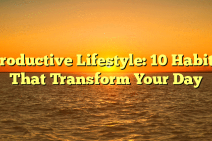 Productive Lifestyle: 10 Habits That Transform Your Day