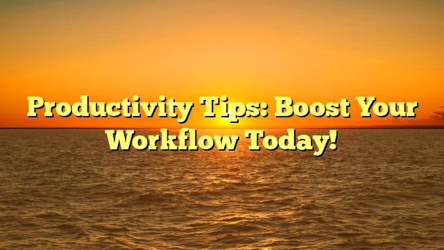 Productivity Tips: Boost Your Workflow Today!